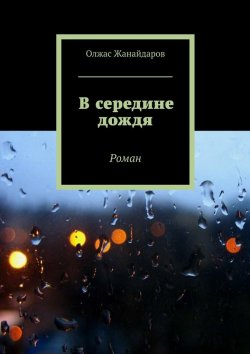 Книга "В середине дождя. Роман" – Олжас Жанайдаров