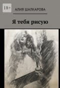 Я тебя рисую (Алия Шалкарова)