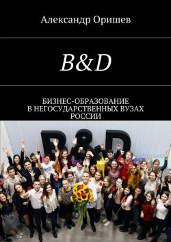 Книга "B&D. Бизнес-образование в негосударственных вузах России" – Александр Оришев