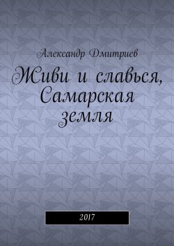 Книга "Живи и славься, Самарская земля. 2017" – Александр Дмитриев