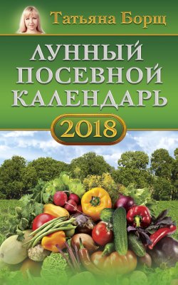 Книга "Лунный посевной календарь на 2018 год" – Татьяна Борщ, 2017