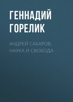 Книга "Андрей Сахаров. Наука и Свобода" – Геннадий Горелик, 2017