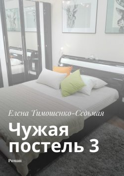 Книга "Чужая постель 3. Роман" – Елена Тимошенко-Седьмая