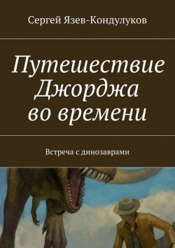 Книга "Путешествие Джорджа во времени. Встреча с динозаврами" – Сергей Язев-Кондулуков