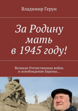 Книга "За Родину мать в 1945 году! Великая Отечественная война и освобождение Европы…" – Владимир Герун