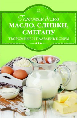Книга "Готовим дома масло, сливки, сметану, творожные и плавленые сыры" – Ирина Веремей, 2017