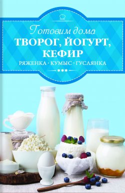 Книга "Готовим дома творог, йогурт, кефир, ряженку" – Ирина Веремей, 2017