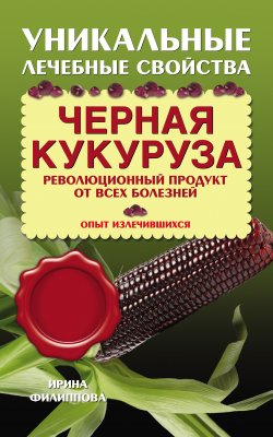Книга "Черная кукуруза. Революционный продукт от всех болезней" – Ирина Филиппова, 2014