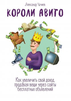 Книга "Короли Авито. Как увеличить свой доход, продавая вещи через сайты бесплатных объявлений" – Александр Чочиев