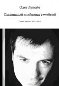 Оловянный солдатик стойкий. Стихи, тексты. 2012—2013 (Олег Лукойе)