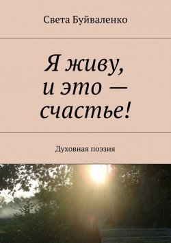 Книга "Я живу, и это – счастье! Духовная поэзия" – Света Буйваленко