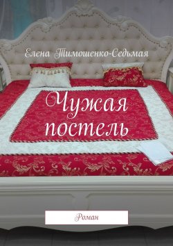 Книга "Чужая постель. Роман" – Елена Тимошенко-Седьмая, 2018