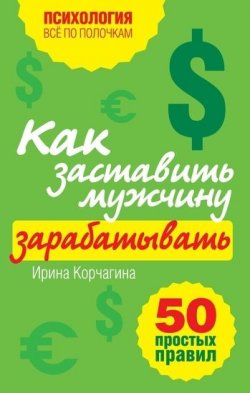 Книга "Как заставить мужчину зарабатывать. 50 простых правил" – Ирина Корчагина, 2011