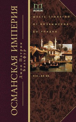 Книга "Османская империя. Шесть столетий от возвышения до упадка. XIV–ХХ вв." – Джон Патрик Бальфур