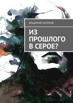 Книга "Из прошлого в серое?" – Владимир Михайлович Аксёнов, Владимир Аксёнов