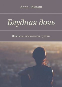 Книга "Блудная дочь. Исповедь московской путаны" – Алла Лейвич