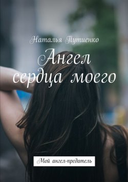 Книга "Ангел сердца моего. Мой ангел-предатель" – Наталья Путиенко
