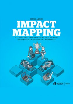 Книга "Impact mapping: Как повысить эффективность программных продуктов и проектов по их разработке" – Гойко Аджич, 2012