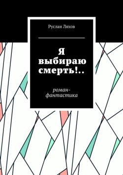 Книга "Я выбираю смерть!.. Роман-фантастика" – Руслан Ляхов