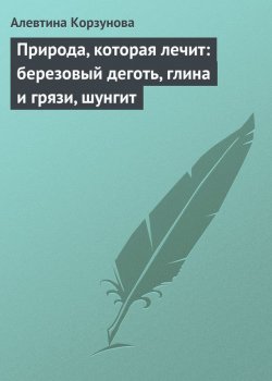 Книга "Природа, которая лечит: березовый деготь, глина и грязи, шунгит" – Алевтина Корзунова, 2013