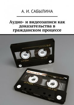 Книга "Аудио- и видеозаписи как доказательства в гражданском процессе" – А. И. Сабылина, А. Сабылина