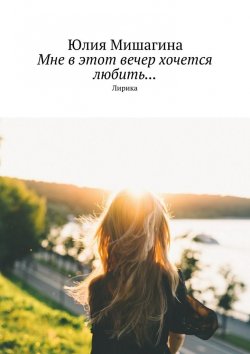 Книга "Мне в этот вечер хочется любить… Лирика" – Юлия Андреевна Мишагина, Юлия Мишагина