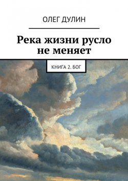 Книга "Река жизни русло не меняет. Книга 2. Бог" – Олег Дмитриевич Дулин, Олег Дулин