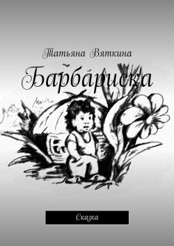 Книга "Барбариска. Сказка" – Татьяна Михайловна Вяткина, Татьяна Вяткина, Татьяна Вяткина
