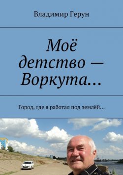 Книга "Моё детство – Воркута… Город, где я работал под землёй…" – Владимир Герун