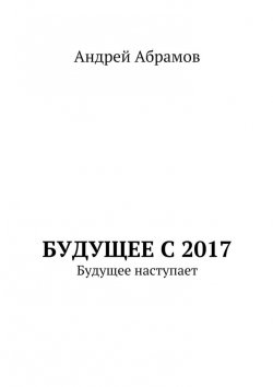 Книга "Будущее с 2017. Будущее наступает" – Андрей Иванович Абрамов, Андрей Абрамов