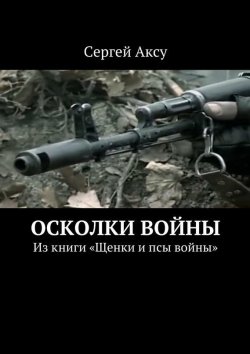 Книга "Осколки войны. Из книги «Щенки и псы войны»" – Сергей Аксу