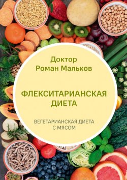 Книга "Флекситарианская диета. Вегетарианская диета с мясом" – Доктор Роман Мальков