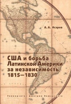 Книга "США и борьба Латинской Америки за независимость, 1815—1830" – Андрей Исэров, 2011