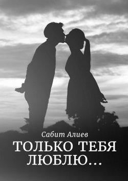 Книга "Только тебя люблю…" – Сабит Хаганиевич Алиев, Сабит Алиев