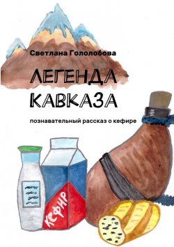 Книга "Легенда Кавказа. Познавательный рассказ о кефире" – Светлана Гололобова