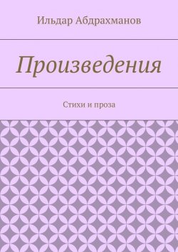 Книга "Произведения. Стихи и проза" – Ильдар Абдрахманов