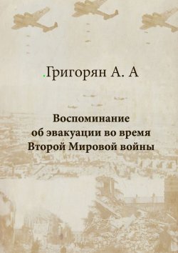 Книга "Воспоминание об эвакуации во время Второй мировой войны" – Амалия Арташесовна Григорян, Амалия Григорян