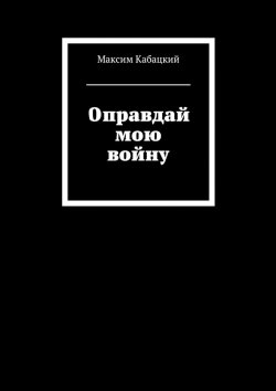 Книга "Оправдай мою войну" – Максим Сергеев, Максим Кабацкий