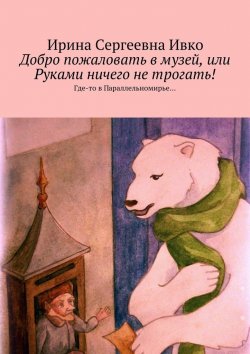 Книга "Добро пожаловать в музей, или Руками ничего не трогать! Где-то в Параллельномирье…" – Ирина Ивко