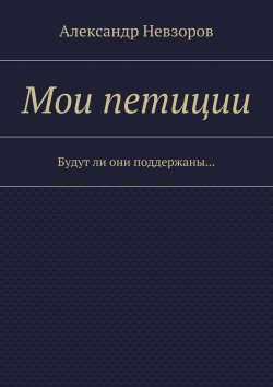 Книга "Мои петиции. Будут ли они поддержаны…" – Александр Невзоров