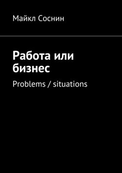 Книга "Работа или бизнес. Problems / situations" – Майкл Соснин