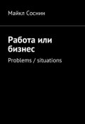 Работа или бизнес. Problems / situations (Майкл Соснин)