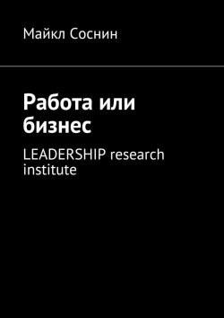 Книга "Работа или бизнес. LEADERSHIP research institute" – Майкл Соснин