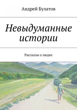 Книга "Невыдуманные истории. Рассказы о людях" – Андрей Булатов