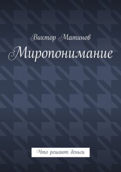 Книга "Миропонимание. Что решают деньги" – Виктор Михайлович Матинов, Виктор Матинов