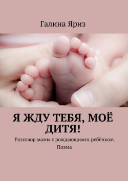 Книга "Я жду тебя, моё дитя! Разговор мамы с рождающимся ребёнком. Поэма" – Галина Яриз