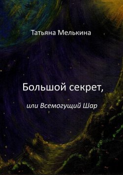 Книга "Большой секрет, или Всемогущий Шар. Фантастика" – Татьяна Мелькина