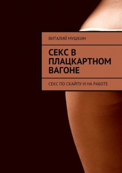 Книга "Секс в плацкартном вагоне. Секс по Скайпу и на работе" – Виталий Мушкин