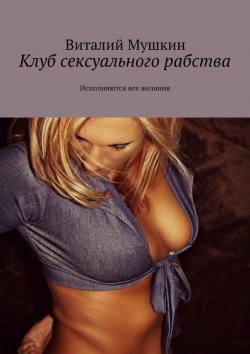 Книга "Клуб сексуального рабства. Исполняются все желания" – Виталий Мушкин