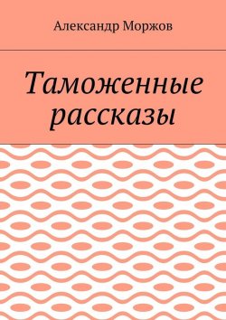 Книга "Таможенные рассказы" – Александр Моржов